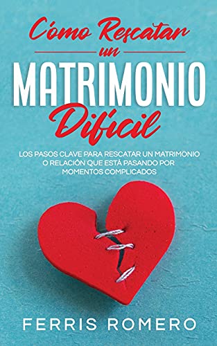 Cómo Rescatar un Matrimonio Difícil: Los Pasos Clave para Rescatar un Matrimonio o Relación que está Pasando por Momentos Complicados