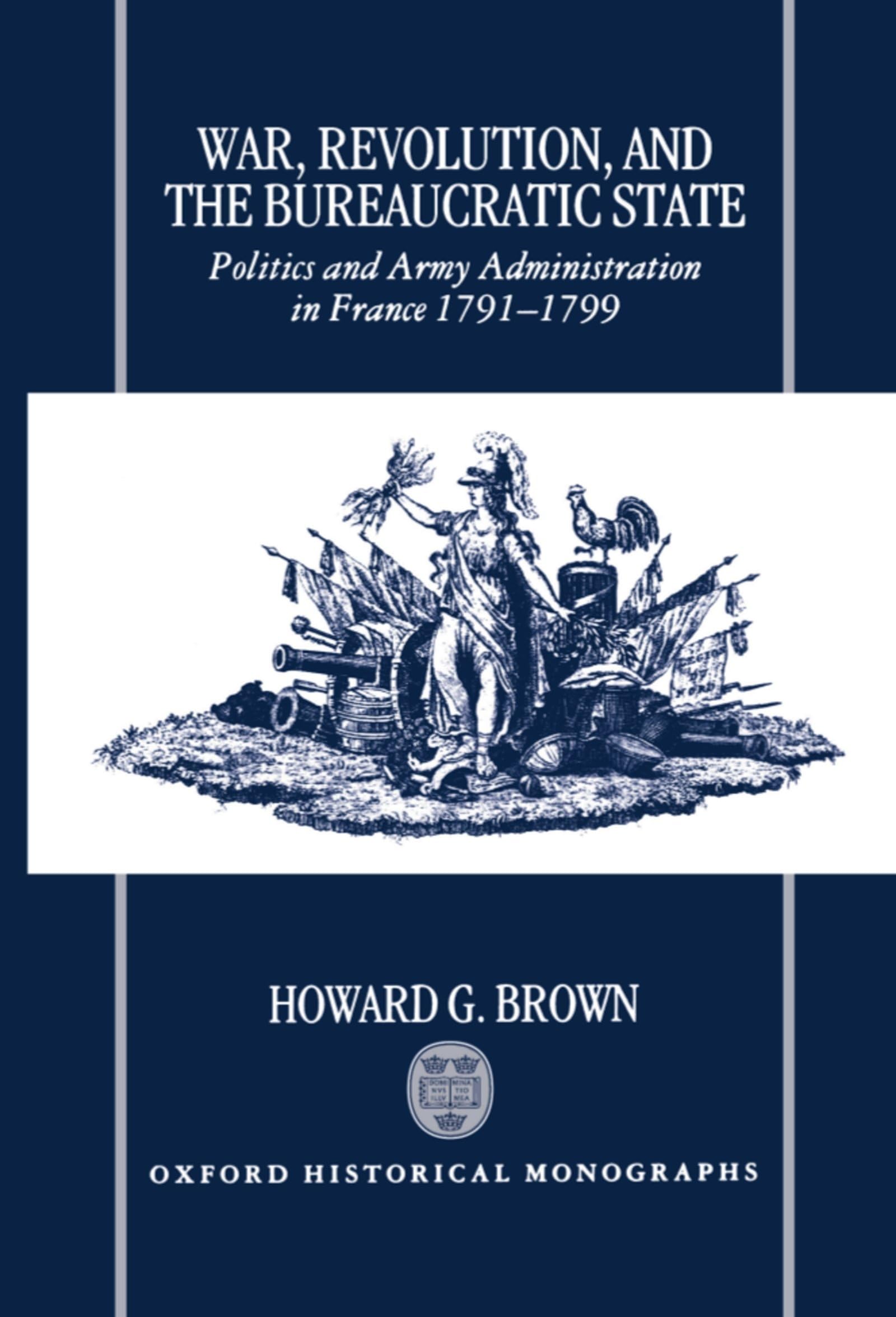 War, Revolution, and the Bureaucratic State: Politics and Army Administration in France, 1791-1799 (Oxford Historical Monographs)