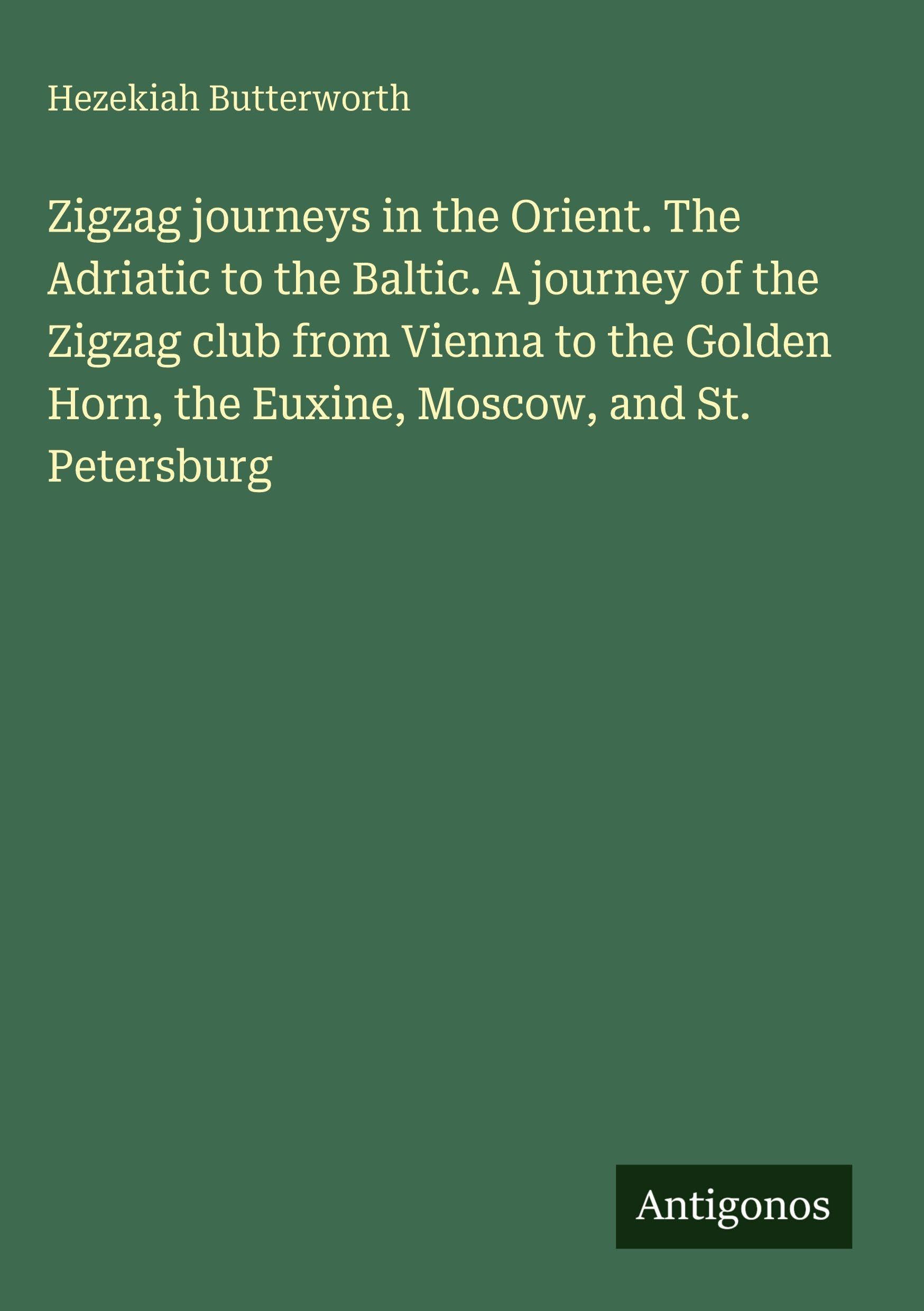 Zigzag journeys in the Orient. The Adriatic to the Baltic. A journey of the Zigzag club from Vienna to the Golden Horn, the Euxine, Moscow, and St. Petersburg