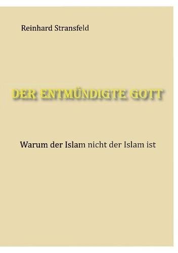 Der entmündigte Gott: Warum der Islam nicht der Islam ist