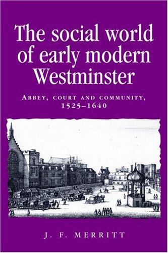 The Social World of Early Modern Westminster: Abbey, Court and Community, 1525-1640: Abby, Court and Community, 1525 - 1640 (Politics, Culture and Society in Early Modern Britain)