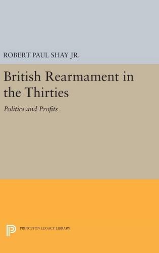 British Rearmament in the Thirties: Politics and Profits (Princeton Legacy Library)