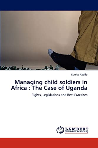 Managing child soldiers in Africa : The Case of Uganda: Rights, Legislations and Best Practices
