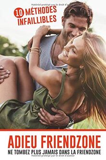 Adieu Friendzone : ne tombez plus jamais dans la friendzone: 10 méthodes infaillibles pour ne plus finir dans la case ami