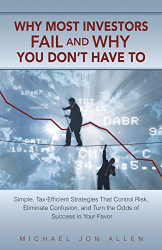 Why Most Investors Fail and why You don't have to: Simple, Tax-Efficient Strategies that Control Risk, Eliminate Confusion, and Turn the Odds of Success in Your Favor