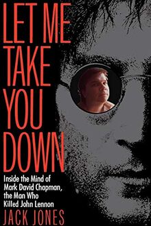Let Me Take You Down: Inside the Mind of Mark David Chapman, the Man Who Killed John Lennon