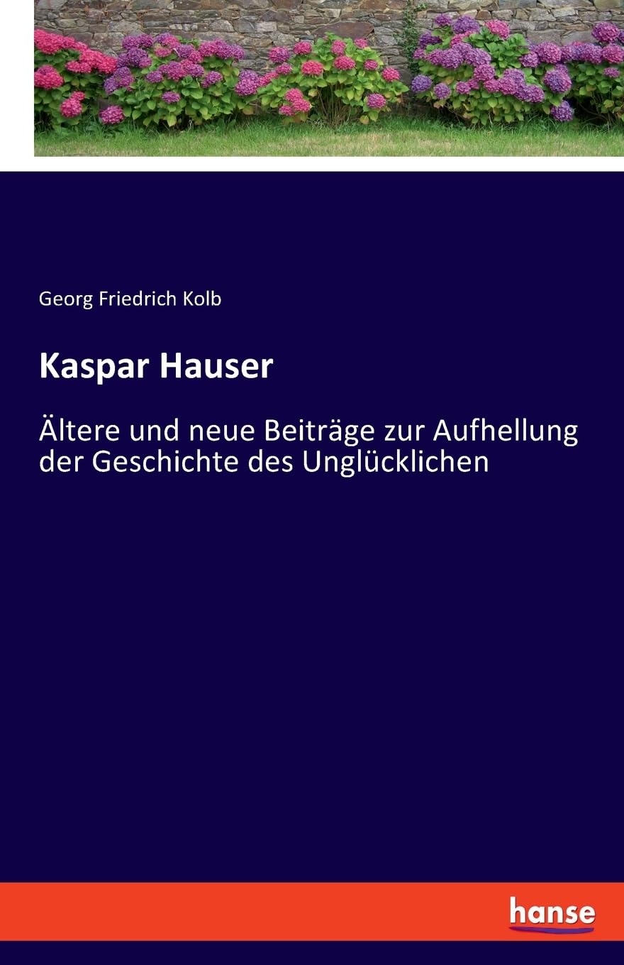 Kaspar Hauser: Ältere und neue Beiträge zur Aufhellung der Geschichte des Unglücklichen