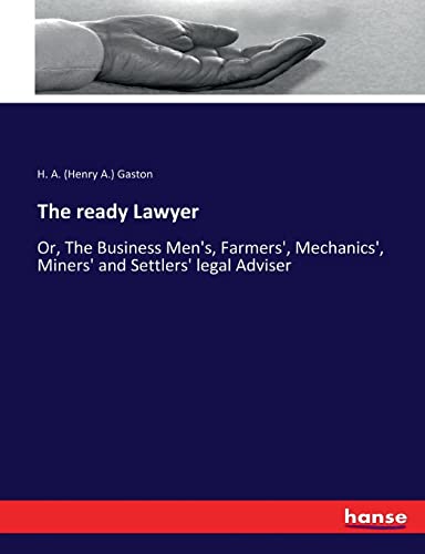 The ready Lawyer: Or, The Business Men's, Farmers', Mechanics', Miners' and Settlers' legal Adviser