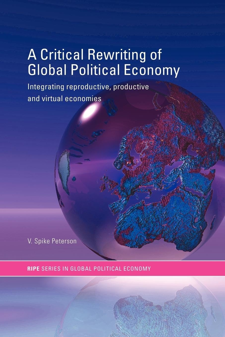 A Critical Rewriting of Global Political Economy: Integrating Reproductive, Productive and Virtual Economies (RIPE Series in Global Political Economy)