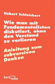 Wie man mit Fundamentalisten diskutiert, ohne den Verstand zu verlieren: oder Anleitung zum subversiven Denken