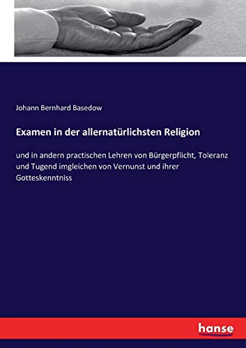 Examen in der allernatürlichsten Religion: und in andern practischen Lehren von Bürgerpflicht, Toleranz und Tugend imgleichen von Vernunst und ihrer Gotteskenntniss