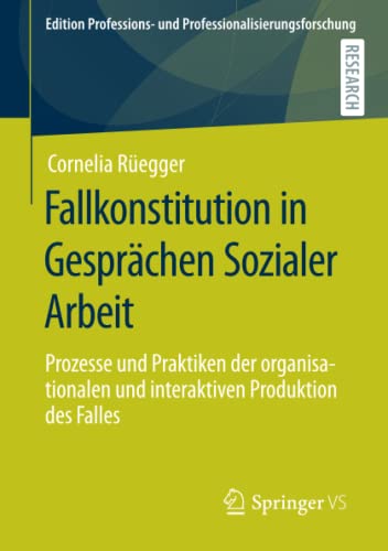 Fallkonstitution in Gesprächen Sozialer Arbeit: Prozesse und Praktiken der organisationalen und interaktiven Produktion des Falles (Edition Professions- und Professionalisierungsforschung, Band 13)