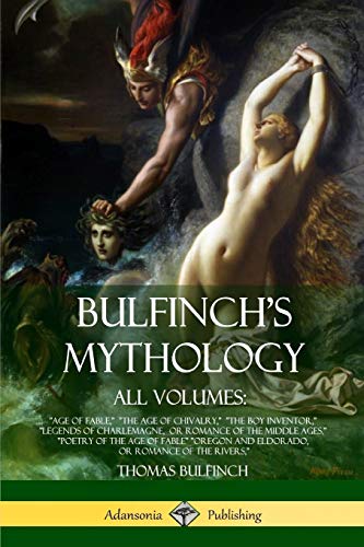 Bulfinch's Mythology, All Volumes: Age of Fable, The Age of Chivalry, The Boy Inventor, Legends of Charlemagne, or Romance of the Middle ... and Eldorado, or Romance of the Rivers,