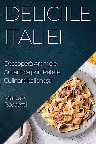 Deliciile Italiei: Descoper¿ Aromele Autentice prin Re¿ete Culinare Italiene¿ti