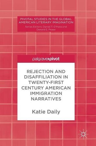 Rejection and Disaffiliation in Twenty-First Century American Immigration Narratives (Pivotal Studies in the Global American Literary Imagination)
