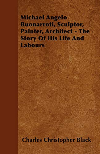 Michael Angelo Buonarroti, Sculptor, Painter, Architect - The Story Of His Life And Labours