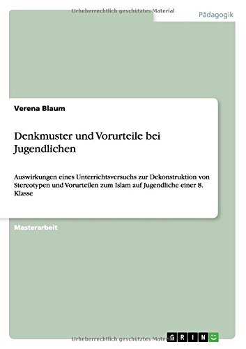 Denkmuster und Vorurteile bei Jugendlichen: Auswirkungen eines Unterrichtsversuchs zur Dekonstruktion von Stereotypen und Vorurteilen zum Islam auf Jugendliche einer 8. Klasse