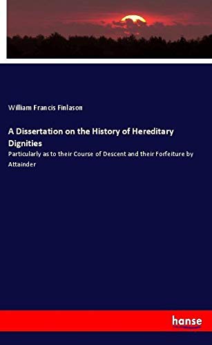 A Dissertation on the History of Hereditary Dignities: Particularly as to their Course of Descent and their Forfeiture by Attainder
