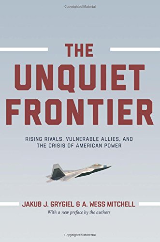 Grygiel, Jakub J. Unquiet Frontier, Rising Rivals, Vulnerable Allies, And The Crisis Of American Power