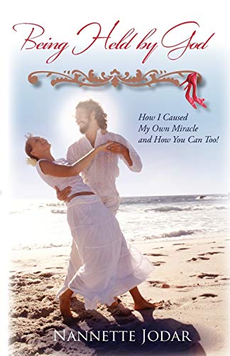 Being Held by God: How I Caused My Own Miracle and How You Can Too!