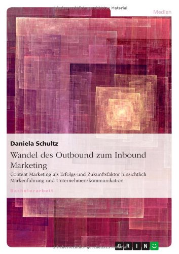 Wandel des Outbound zum Inbound Marketing: Content Marketing als Erfolgs-und Zukunftsfaktor hinsichtlich Markenführung und Unternehmenskommunikation