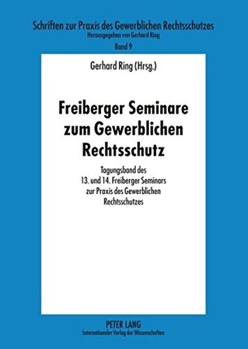 Freiberger Seminare zum Gewerblichen Rechtsschutz: Tagungsband des 13. und 14. Freiberger Seminars zur Praxis des Gewerblichen Rechtsschutzes (Schriften zur Praxis des Gewerblichen Rechtsschutzes)