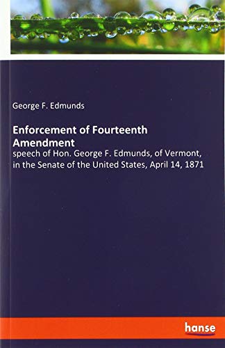 Enforcement of Fourteenth Amendment: speech of Hon. George F. Edmunds, of Vermont, in the Senate of the United States, April 14, 1871