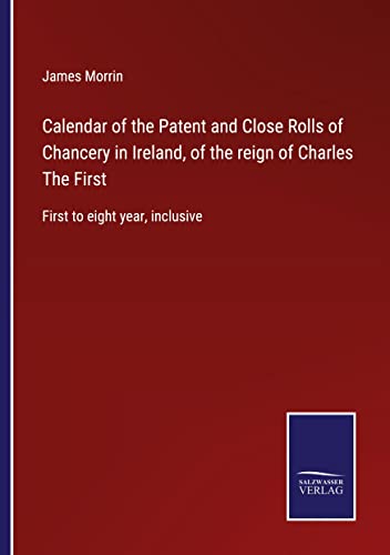 Calendar of the Patent and Close Rolls of Chancery in Ireland, of the reign of Charles The First: First to eight year, inclusive