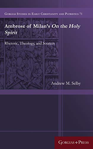 Ambrose of Milan's On the Holy Spirit: Rhetoric, Theology, and Sources (Gorgias Studies in Early Christianity and Patristi, Band 71)