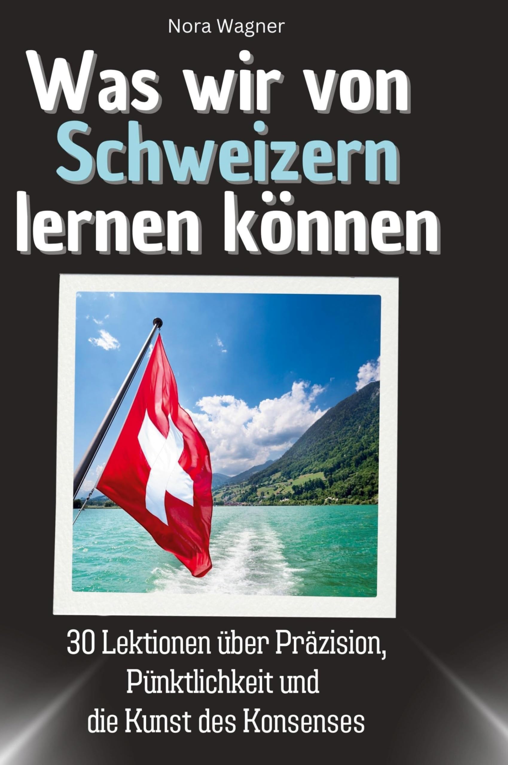 Was wir von Schweizern lernen können: 30 Lektionen über Präzision, Pünktlichkeit und die Kunst des Konsenses