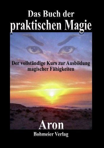 Das Buch der praktischen Magie: Der vollständige Kurs zur Ausbildung magischer Fähigkeiten