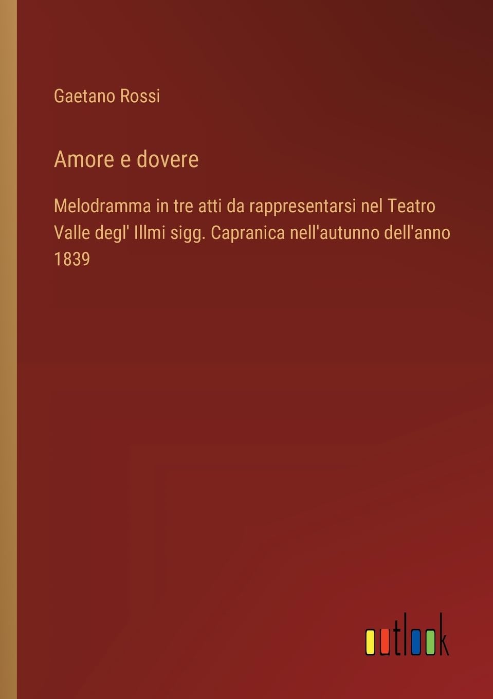 Amore e dovere: Melodramma in tre atti da rappresentarsi nel Teatro Valle degl' Illmi sigg. Capranica nell'autunno dell'anno 1839