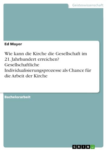 Wie kann die Kirche die Gesellschaft im 21. Jahrhundert erreichen? Gesellschaftliche Individualisierungsprozesse als Chance für die Arbeit der Kirche