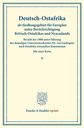 Deutsch-Ostafrika als Siedlungsgebiet für Europäer unter Berücksichtigung Britisch-Ostafrikas und Nyassalands.: Bericht der 1908 unter Führung des ... 147-I). (Duncker & Humblot reprints)