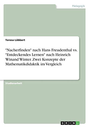Nacherfinden nach Hans Freudenthal vs. Entdeckendes Lernen nach Heinrich Winand Winter. Zwei Konzepte der Mathematikdidaktik im Vergleich