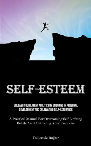 Self-Esteem: Unleash Your Latent Abilities By Engaging In Personal Development And Cultivating Self-Assurance (A Practical Manual For Overcoming Self Limiting Beliefs And Controlling Your Emotions)