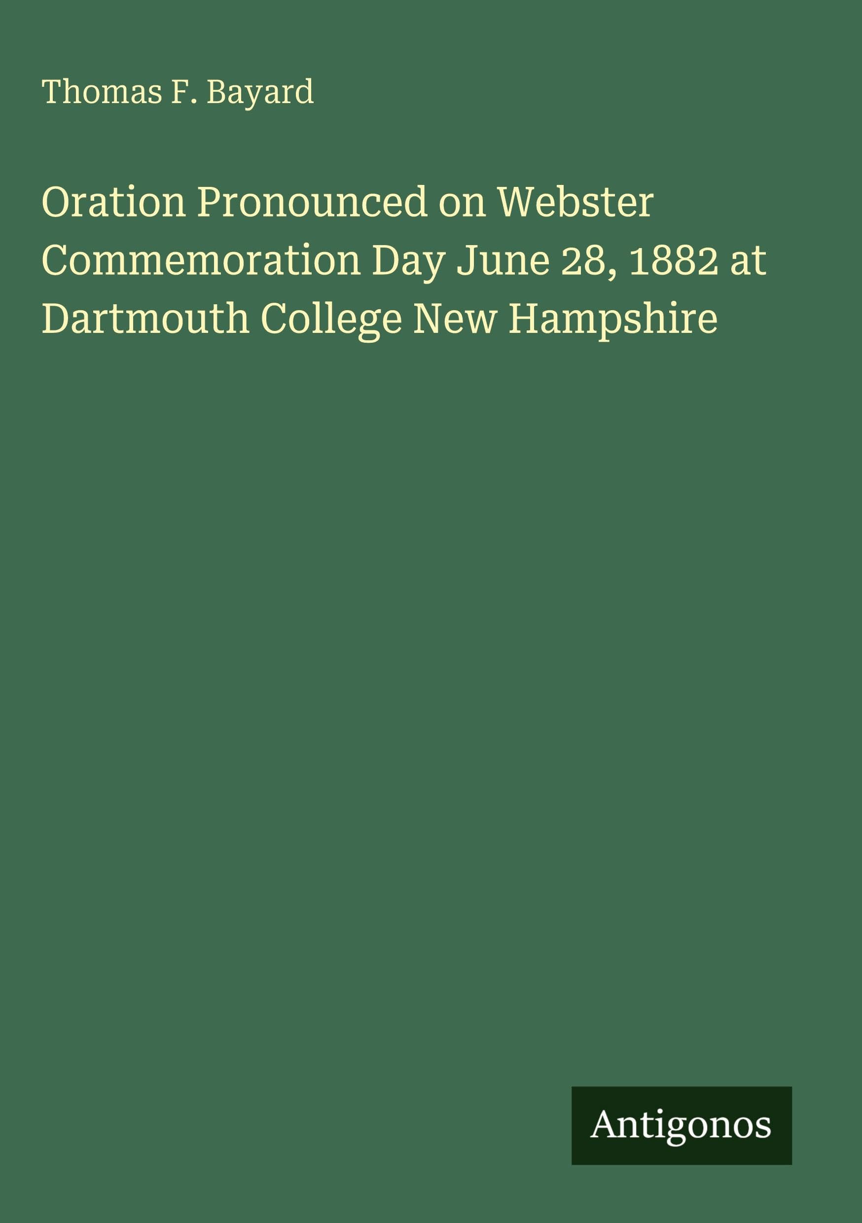 Oration Pronounced on Webster Commemoration Day June 28, 1882 at Dartmouth College New Hampshire