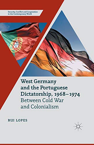 West Germany and the Portuguese Dictatorship, 1968-1974: Between Cold War and Colonialism (Security, Conflict and Cooperation in the Contemporary World)