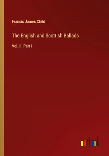 The English and Scottish Ballads: Vol. III Part I