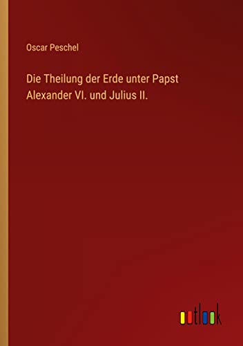 Die Theilung der Erde unter Papst Alexander VI. und Julius II.