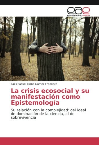 La crisis ecosocial y su manifestación como Epistemología: Su relación con la complejidad: del ideal de dominación de la ciencia, al de sobrevivencia