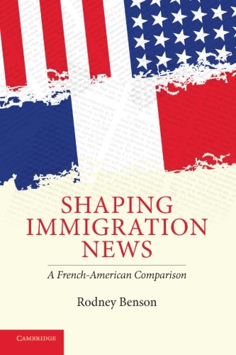 Shaping Immigration News: A French-American Comparison (Communication, Society and Politics)