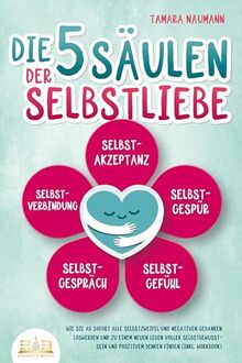 Die 5 Säulen der Selbstliebe: Wie Sie ab sofort alle Selbstzweifel und negativen Gedanken loswerden und zu einem neuen Leben voller Selbstbewusstsein und positivem Denken finden (inkl. Workbook)