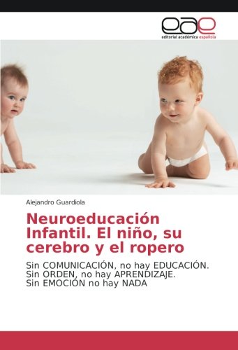 Neuroeducación Infantil. El niño, su cerebro y el ropero: Sin COMUNICACIÓN, no hay EDUCACIÓN. Sin ORDEN, no hay APRENDIZAJE. Sin EMOCIÓN no hay NADA