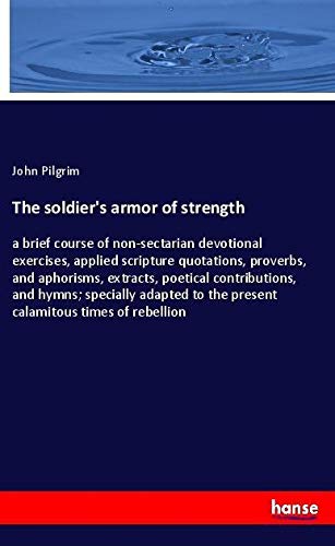 The soldier's armor of strength: a brief course of non-sectarian devotional exercises, applied scripture quotations, proverbs, and aphorisms, ... to the present calamitous times of rebellion