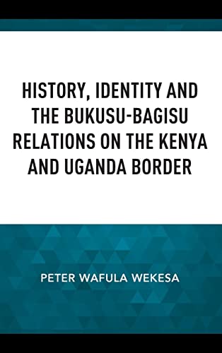 History, Identity and the Bukusu-Bagisu Relations on the Kenya and Uganda Border (Africa: Past, Present & Prospects)