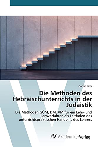 Die Methoden des Hebräischunterrichts in der Judaistik: Die Methoden GÜM, DM, VM für ein Lehr- und Lernverfahren als Leitfaden des unterrichtspraktischen Handelns des Lehrers