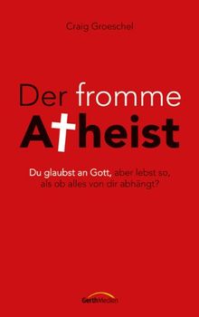 Der fromme Atheist: Du glaubst an Gott, aber lebst so, als ob alles von dir abhÃ¤ngt?