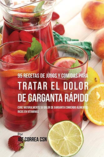 95 Recetas de Jugos y Comidas Para Tratar El Dolor de Garganta Rápido: Cure Naturalmente Su Dolor de Garganta Comiendo Alimentos Ricos en Vitaminas