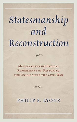 Statesmanship and Reconstruction: Moderate versus Radical Republicans on Restoring the Union after the Civil War